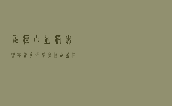 治疗白血病需要花费多少钱（治疗白血病得花多少钱）