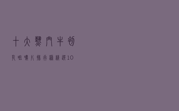 十大热门牛初乳咀嚼片排行榜（精选10款提高免疫力牛初乳片推荐）