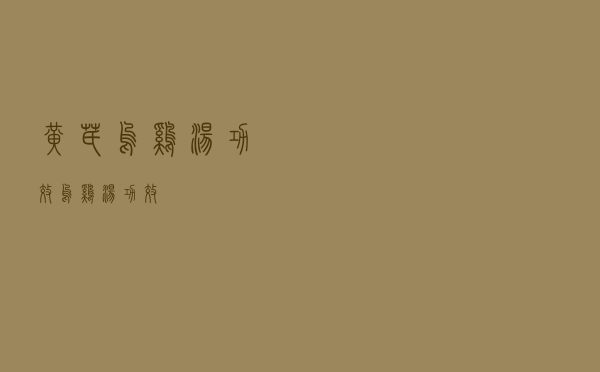 黄芪乌鸡汤功效（乌鸡汤功效）
