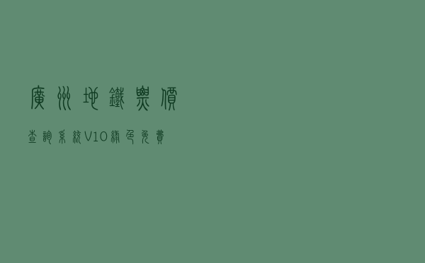广州地铁票价查询系统 V10 绿色免费版（广州地铁票价查询系统 V10 绿色免费版功能简介）