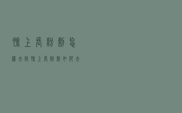 脸上长粉刺怎样去除（脸上长粉刺如何去除）