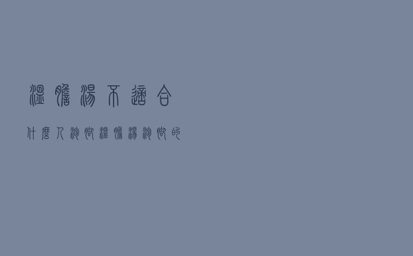 温胆汤不适合什么人泡脚（温胆汤泡脚的禁忌）