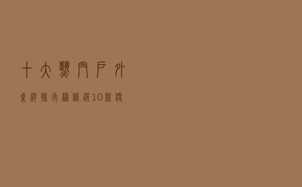 十大热门户外桌椅排行榜（精选10款便携户外桌椅推荐）