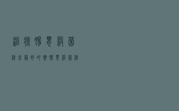 治疗肠胃杀菌消炎最好的药（肠胃杀菌消炎最快的药）
