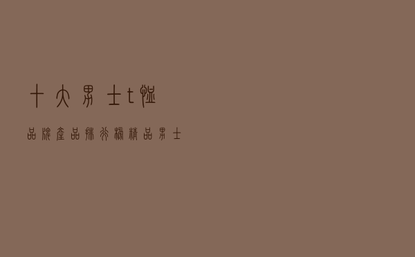十大男士t恤品牌产品排行榜（精品男士t恤推荐）