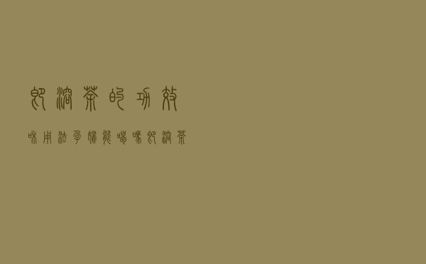 即溶茶的功效和用法孕妇能喝吗（即溶茶的功效）