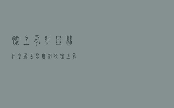 脸上有红血丝什么原因怎么治疗（脸上有红血丝什么原因）