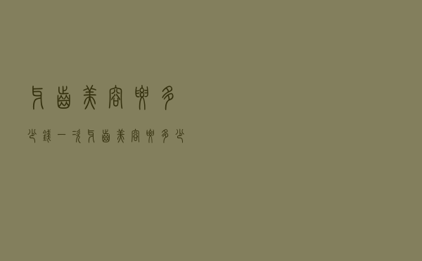牙齿美容要多少钱一次（牙齿美容要多少钱）