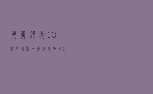农业银行10万元定期一年利息多少（10万元定期一年利息多少）