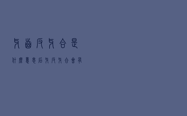牙齿反牙合是什么意思（后牙反(牙合)会有哪些症状表现）