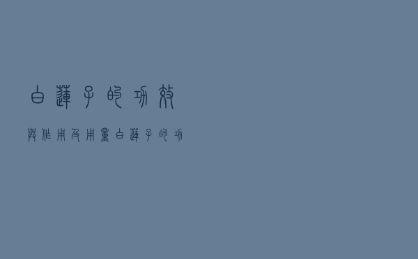 白莲子的功效与作用及用量（白莲子的功效与作用）
