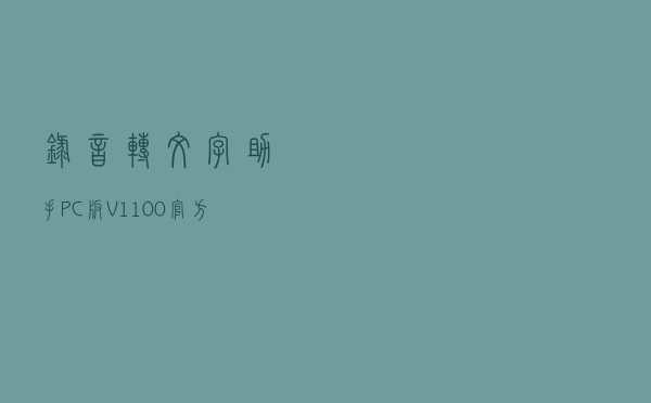 录音转文字助手PC版 V1100 官方免费版（录音转文字助手PC版 V1100 官方免费版功能简介）