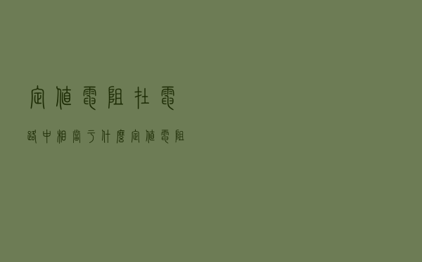定值电阻在电路中相当于什么（定值电阻）