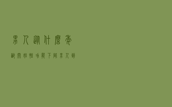 男人从什么年龄开始性功能下降（男人到了什么年龄就性功能下降）