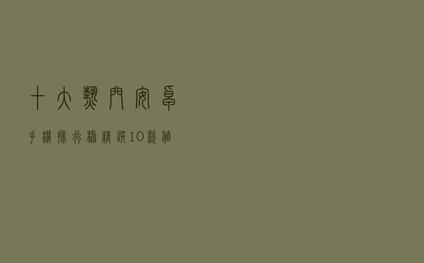 十大热门安卓手机排行榜（精选10款值得买的安卓手机推荐）