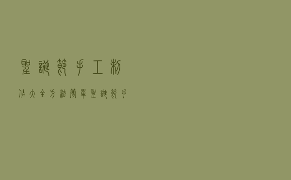 圣诞节手工制作大全方法简单（圣诞节手工制作大全）
