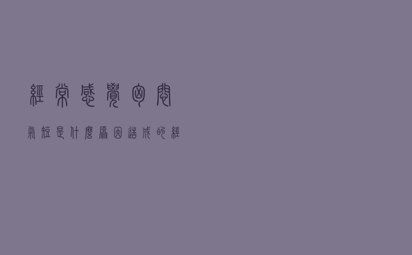 经常感觉胸闷气短是什么原因造成的（经常感觉胸闷气短是什么原因）
