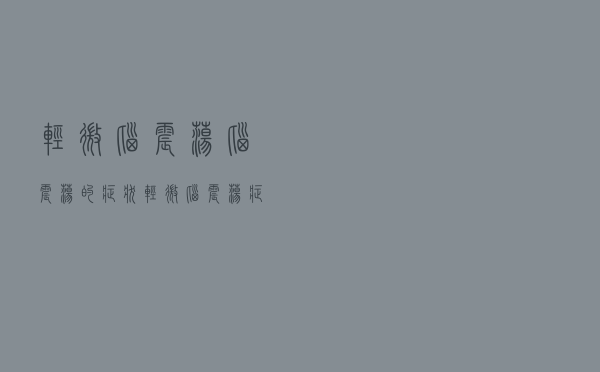 轻微脑震荡脑震荡的症状（轻微脑震荡症状是什么）