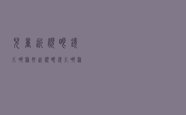 儿童近视眼镜片哪种好（近视眼镜片哪种好）