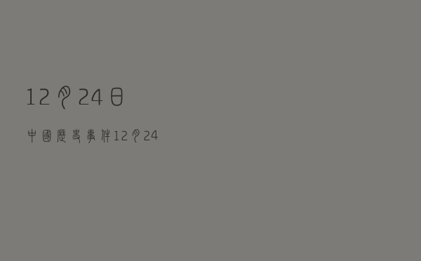 12月24日中国历史事件(12月24日中国历史事件长津湖)