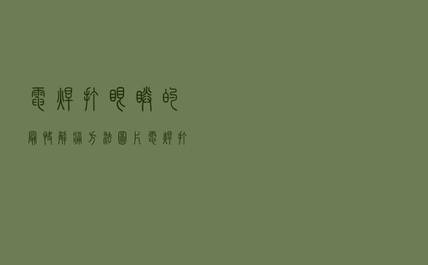 电焊打眼睛的最快解痛方法图片（电焊打眼睛的最快解痛方法）