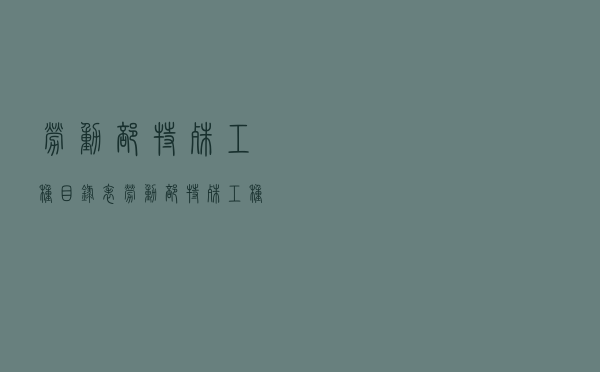 劳动部特殊工种目录表（劳动部特殊工种目录）