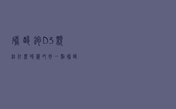 碳酸钙D3颗粒什么时候吃好一点（碳酸钙D3颗粒什么时候吃好）