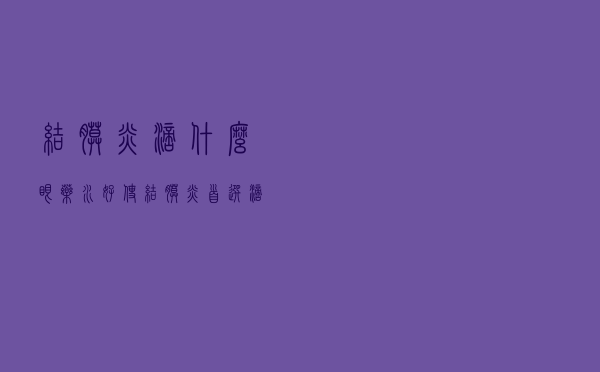 结膜炎滴什么眼药水好使（结膜炎首选滴眼液 结膜炎滴什么眼药水好）