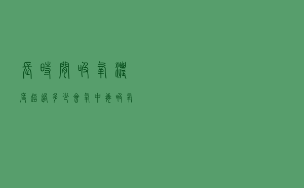 长时间吸氧浓度超过多少会氧中毒（吸氧一般多久氧中毒）