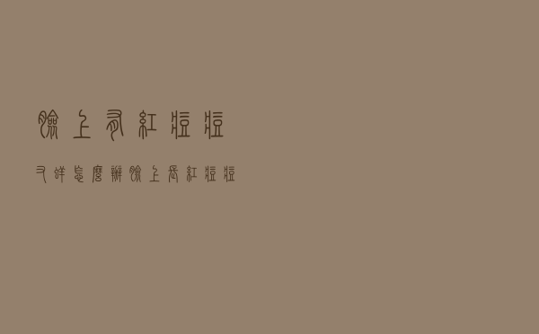 脸上有红痘痘又痒怎么办（脸上长红痘痘还很痒怎么办）