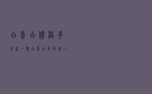 白蛋白价格多少钱一瓶（白蛋白多少钱一支）
