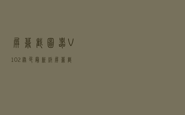 屏幕截图器 V102 绿色最新版（屏幕截图器 V102 绿色最新版功能简介）