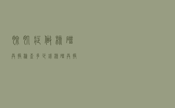 腺肌症做核磁共振检查多少钱（核磁共振检查多少钱）