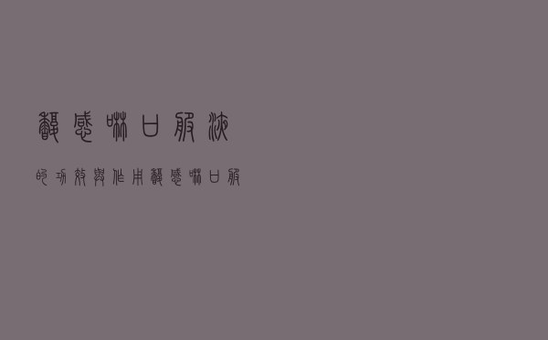 馥感啉口服液的功效与作用（馥感啉口服液有什么副作用吗）