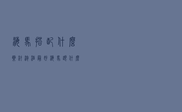 海马搭配什么药材泡酒最好（海马跟什么药材泡酒好）