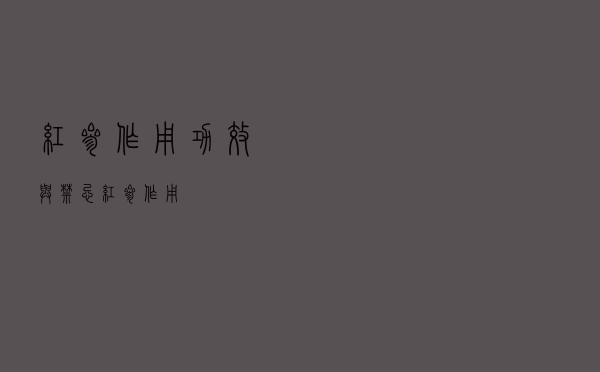 红参作用功效与禁忌（红参作用）
