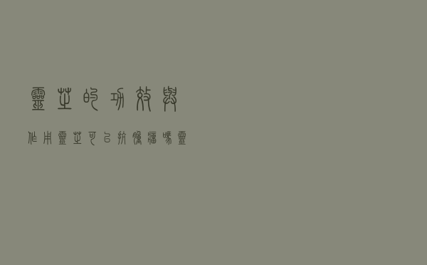 灵芝的功效与作用灵芝可以抗肿瘤吗（灵芝的功效与作用）