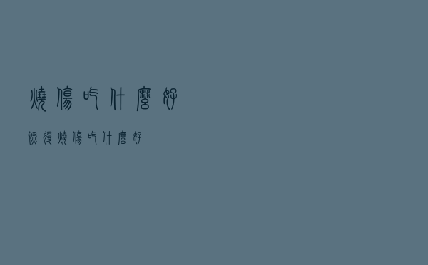 烧伤吃什么好恢复（烧伤吃什么好）