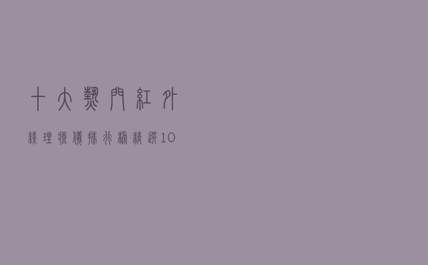 十大热门红外线理疗仪排行榜（精选10款红外线理疗仪品牌产品）