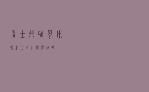 男士延时有用吗（男人用什么能延时）
