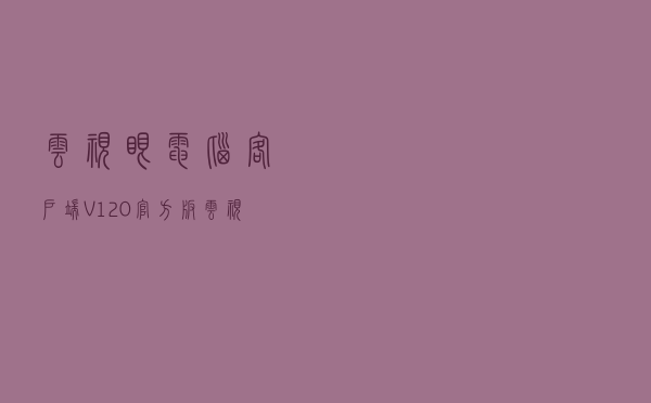 云视眼电脑客户端 V120 官方版（云视眼电脑客户端 V120 官方版功能简介）