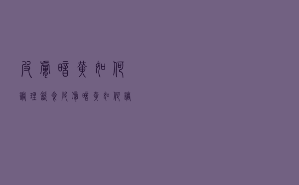 皮肤暗黄如何调理饮食（皮肤暗黄如何调理）