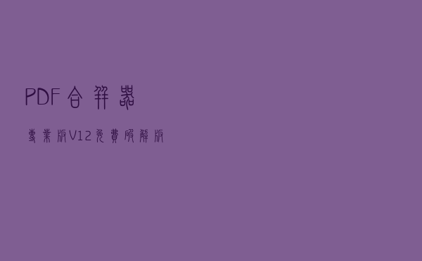 PDF合并器专业版 V12 免费破解版（PDF合并器专业版 V12 免费破解版功能简介）