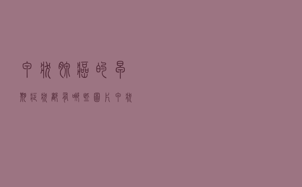 甲状腺癌的早期症状都有哪些图片（甲状腺癌的早期症状都有哪些）