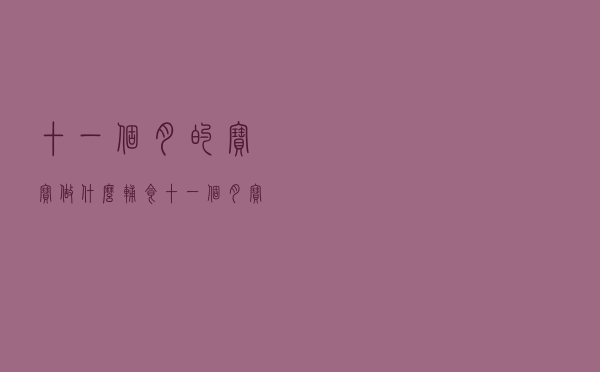 十一个月的宝宝做什么辅食（十一个月宝宝辅食主要是什么）