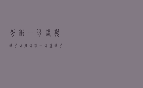 分针一分钟能转多少度（分针一分钟转多少度）