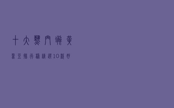 十大热门蟹黄蚕豆排行榜（精选10款好吃的蟹黄味蚕豆推荐）