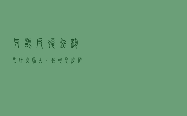 牙龈反复起泡是什么原因引起的怎么办（牙龈反复起泡是什么原因引起的）