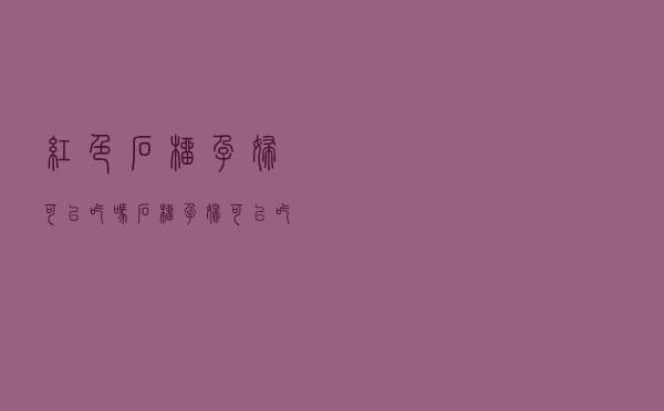 红色石榴孕妇可以吃吗（石榴孕妇可以吃吗）