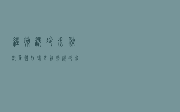 经常洗冷水澡对身体好吗男（经常洗冷水澡对身体好吗）